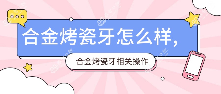 合金烤瓷牙怎么样,合金烤瓷牙相关操作详细介绍