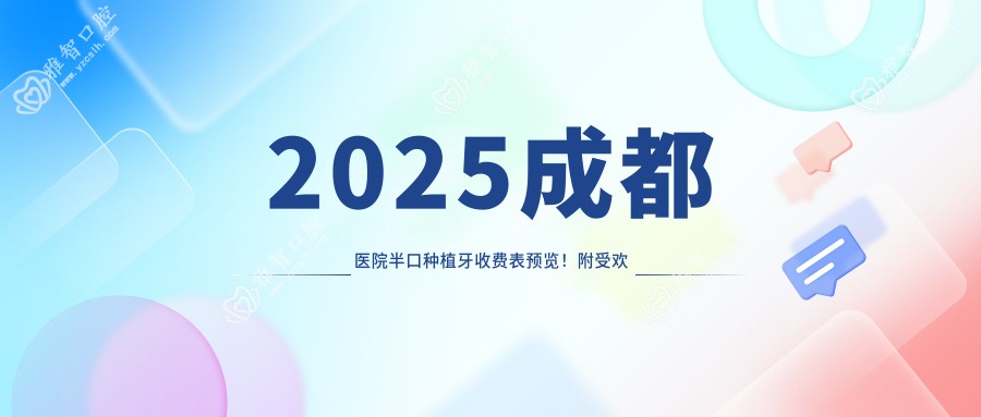 2025成都医院半口种植牙收费表预览!附受欢迎医院排行榜!