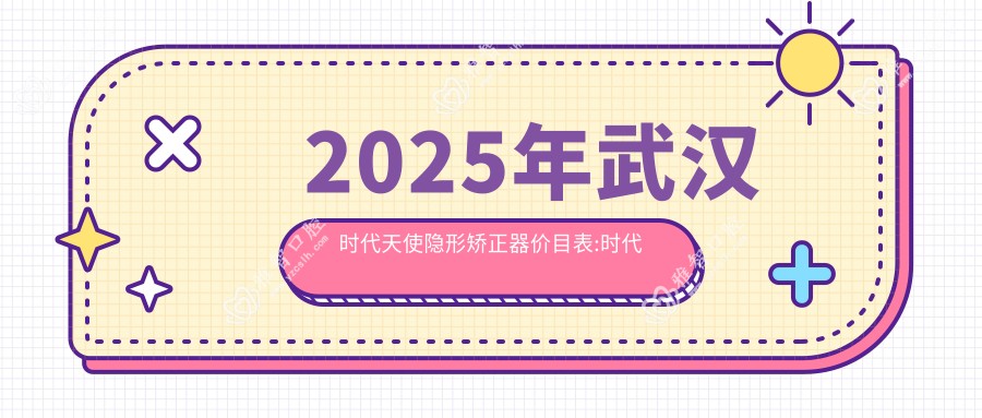 2025年武汉时代天使隐形矫正器价目表:时代天使隐形矫正器29490+正雅隐形矫正器12000+时代天使隐形矫正器28000+隐适美隐形矫正器25000+