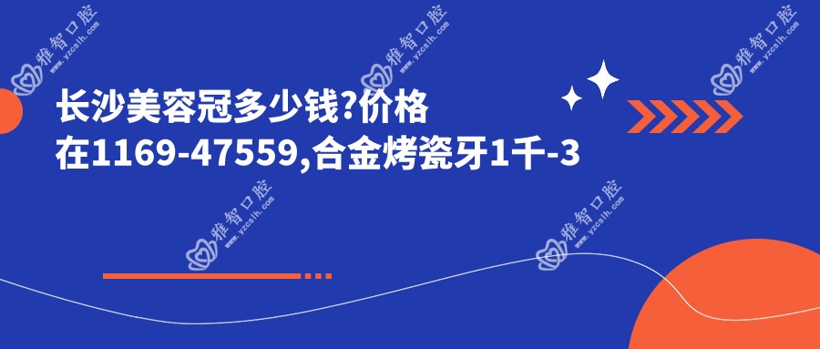 长沙美容冠多少钱?价格在1169-47559,合金烤瓷牙1千-3千