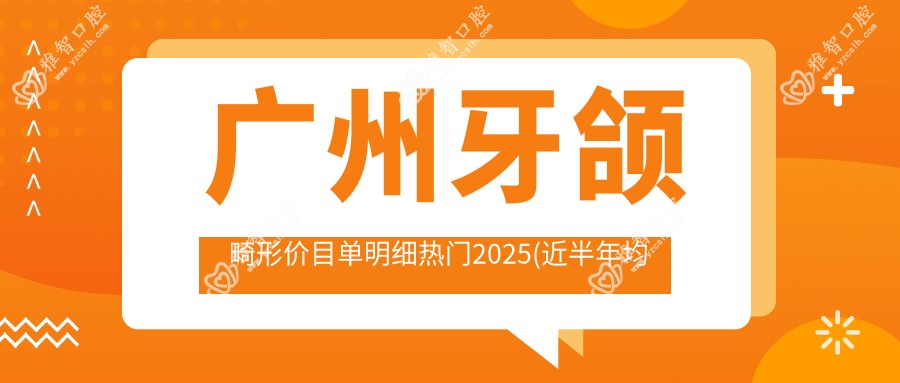 广州牙颌畸形价目单明细热门2025(近半年均价为:9950元)
