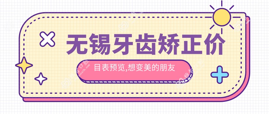 无锡牙齿矫正价目表预览,想变好看的朋友能够参考