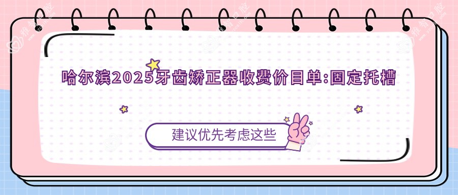 哈尔滨2025牙齿矫正器收费价目单:固定托槽矫正器/隐形矫正器/舌侧矫正器费用表明细分享!