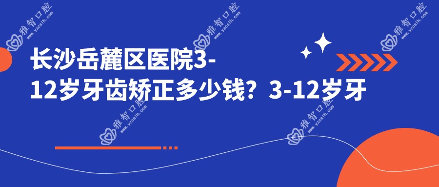 长沙岳麓区医院3-12岁牙齿矫正多少钱?3-12岁牙齿矫正4460元