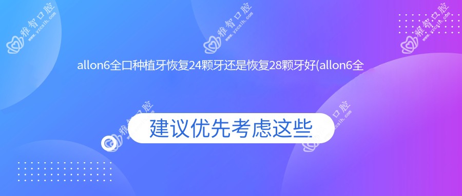 allon6全口种植牙恢复24颗牙还是恢复28颗牙好(allon6全口种植牙有点贵)