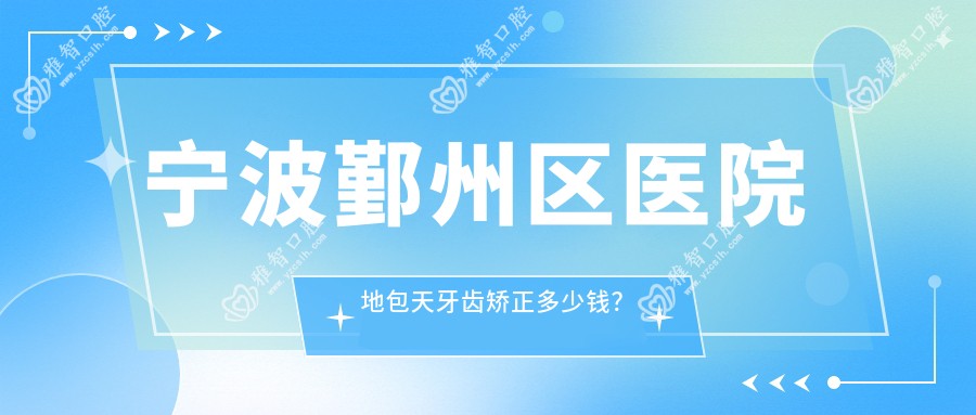 宁波鄞州区医院地包天牙齿矫正多少钱?地包天牙齿矫正9350元