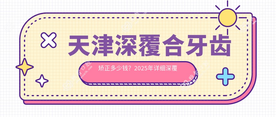 天津深覆合牙齿矫正多少钱?2025年详细深覆合牙齿矫正价目表