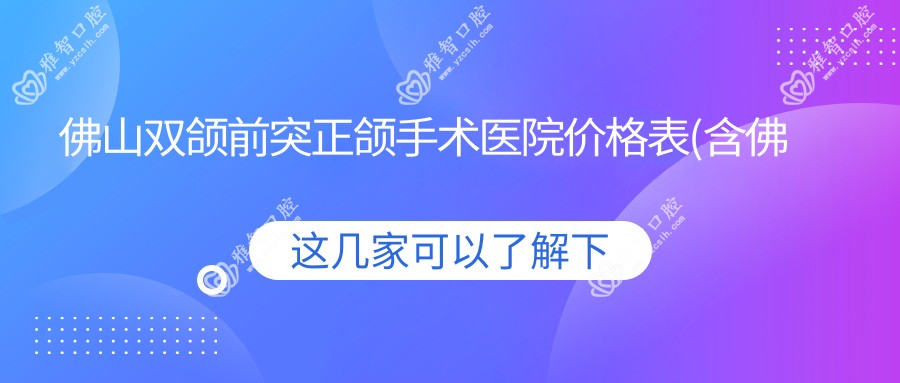 佛山双颌前突正颌手术医院价格表(含佛山佛山禅城心雅口腔/佛山南海罗敏玲口腔/佛山市南海区桂城医院口腔科双颌前突正颌手术价格)