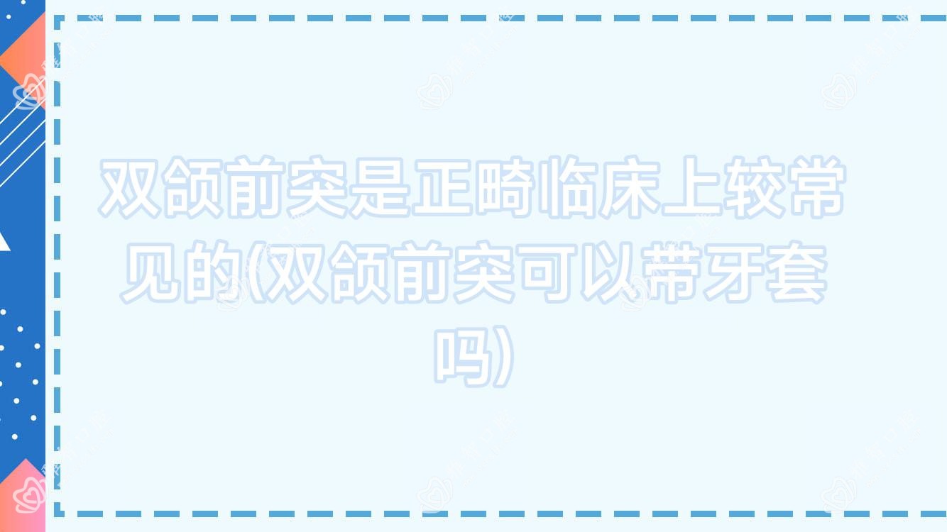 双颌前突是正畸临床上较常见的(双颌前突可以带牙套吗)