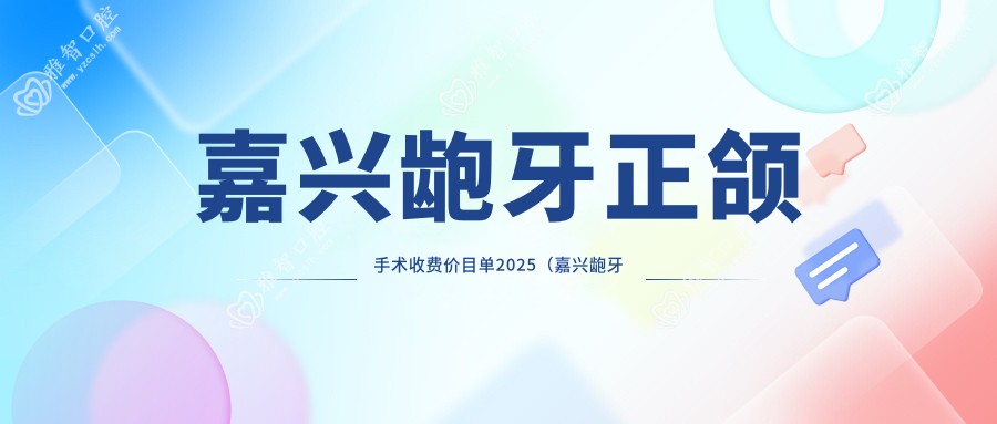 嘉兴龅牙正颌手术收费价目单2025(嘉兴龅牙正颌手术价格预览表)