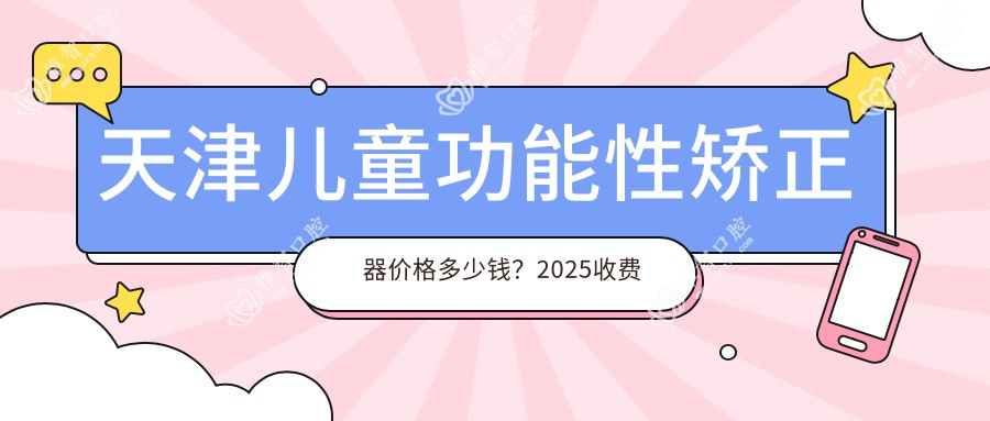 天津儿童功能性矫正器价格多少钱?2025收费表:儿童功能性矫正器3k元起、儿童硅胶牙套矫正器1.2w元起