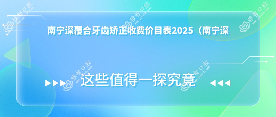 南宁深覆合牙齿矫正收费价目表2025(南宁深覆合牙齿矫正价格总览表)