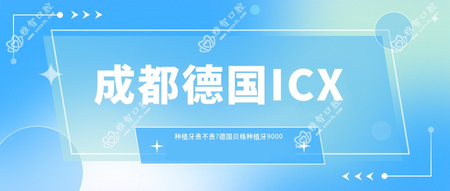 成都德国ICX种植牙贵不贵?德国贝格种植牙9000元左右