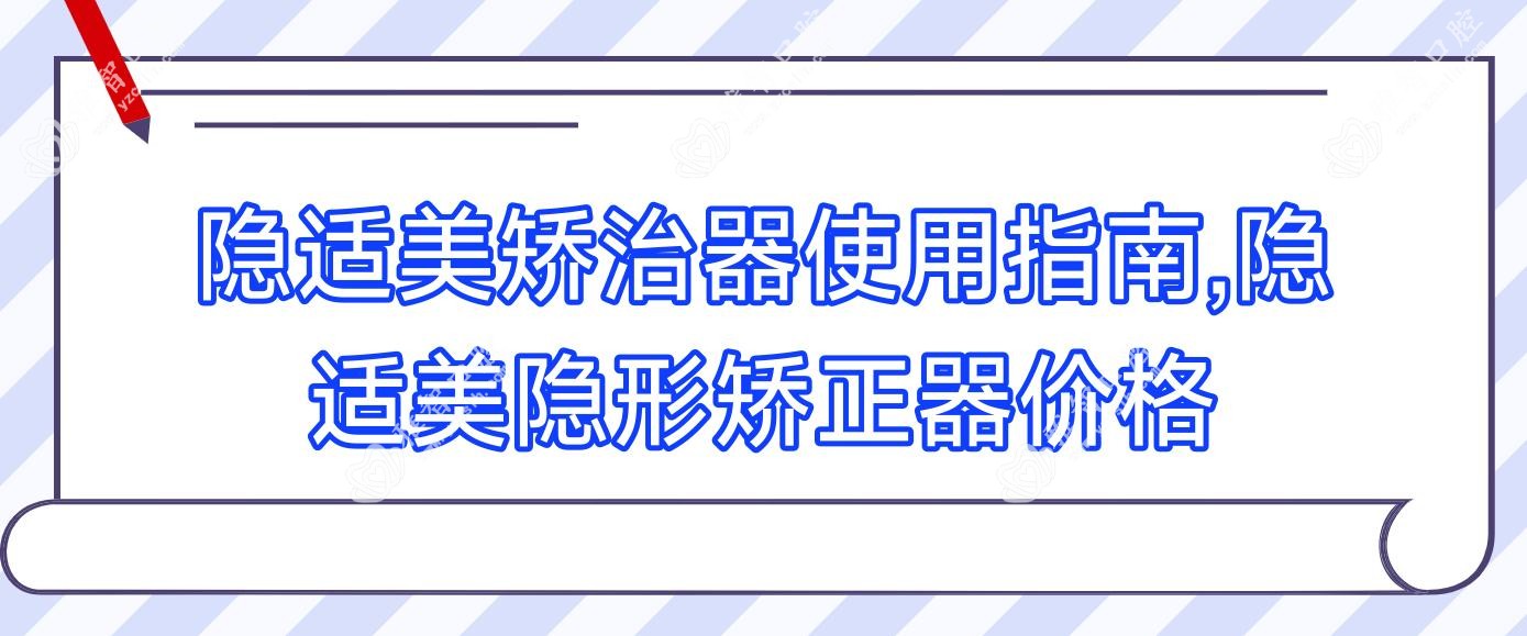 隐适美矫治器使用指南,隐适美隐形矫正器价格
