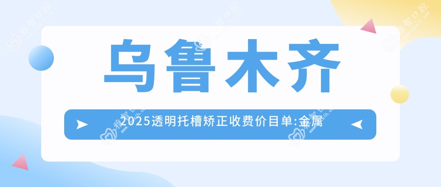 乌鲁木齐2025透明托槽矫正收费价目单:金属托槽/自锁托槽矫正/透明托槽矫正费用表明细分享!