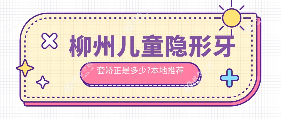 柳州儿童隐形牙套矫正是多少?本地推荐医院分享
