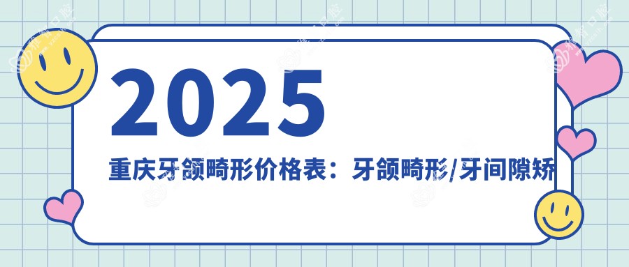 2025重庆牙颌畸形价格表:牙颌畸形/牙间隙矫正/正畸等牙颌畸形价格总览
