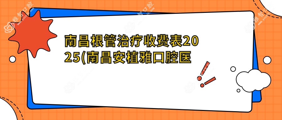 南昌根管治疗收费表2025(南昌安植雅口腔医院1069元起/长青口腔门诊部1098起)