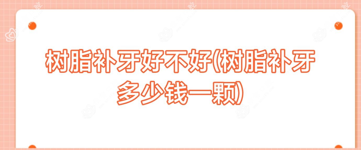 树脂补牙好不好(树脂补牙多少钱一颗)