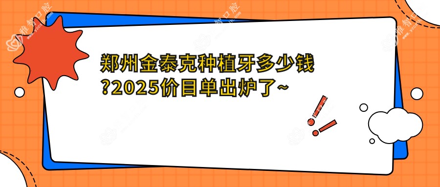郑州金泰克种植牙多少钱?2025价目单出炉了~郑州金泰克种植牙收费价格马上看!