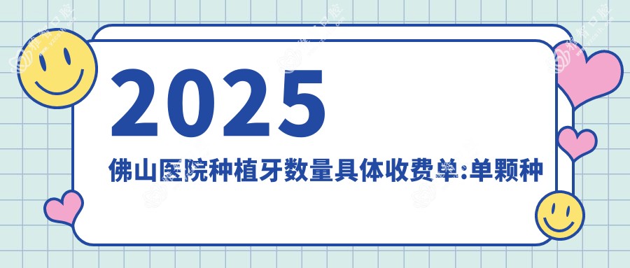 2025佛山医院种植牙数量具体收费单:单颗种植牙2k+