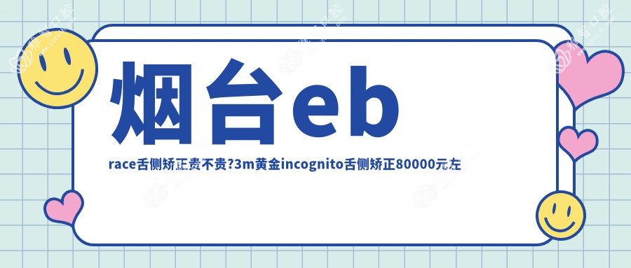 烟台ebrace舌侧矫正贵不贵?3m黄金incognito舌侧矫正80000元左右
