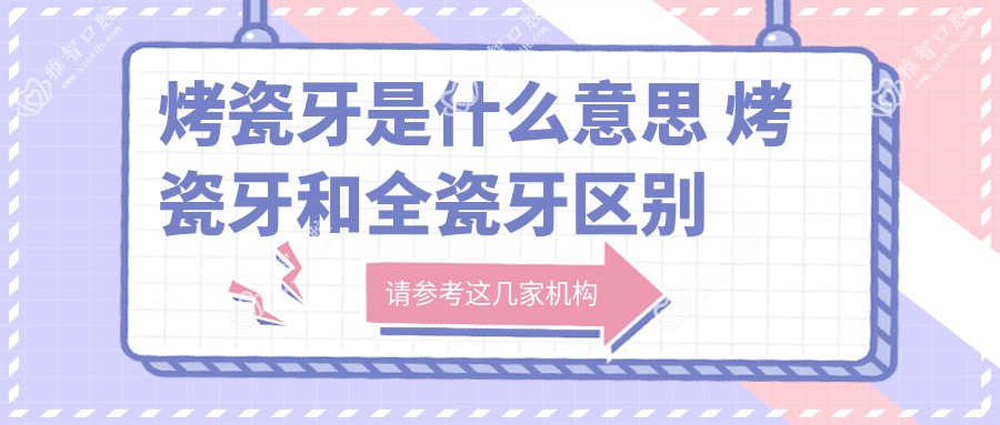 烤瓷牙是什么意思 烤瓷牙和全瓷牙区别