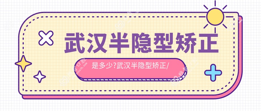 武汉半隐型矫正是多少?武汉半隐型矫正/透明隐形矫正/龅牙价格低