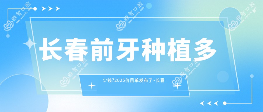 长春前牙种植多少钱?2025价目单发布了~长春前牙种植费用标准马上看!
