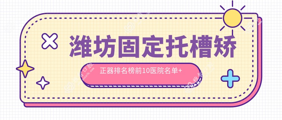 潍坊固定托槽矫正器排名榜前10医院名单+收费价目表介绍!技术好经验比较丰富