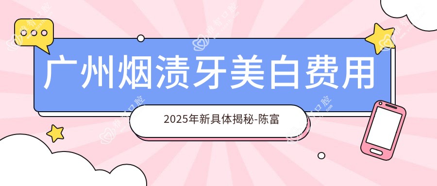 广州烟渍牙美白费用2025年新具体揭秘-陈富祥口腔/柏德口腔品牌连锁(海珠院区) 烟渍牙美白价目单(费用)