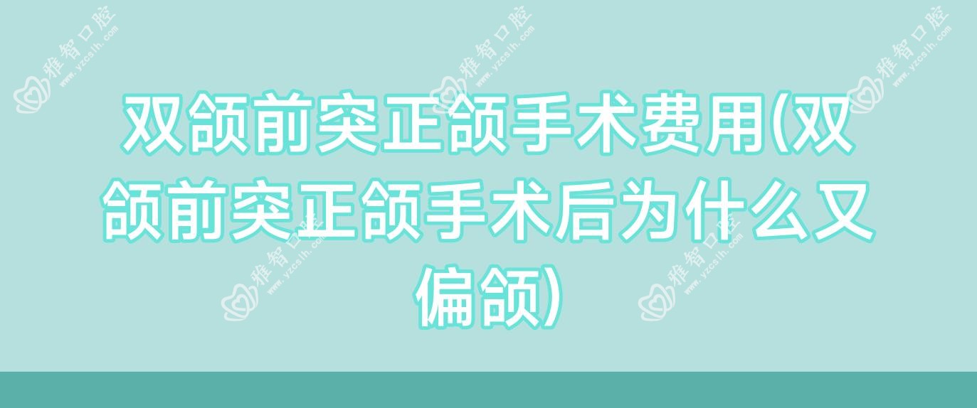 双颌前突正颌手术费用(双颌前突正颌手术后为什么又偏颌)