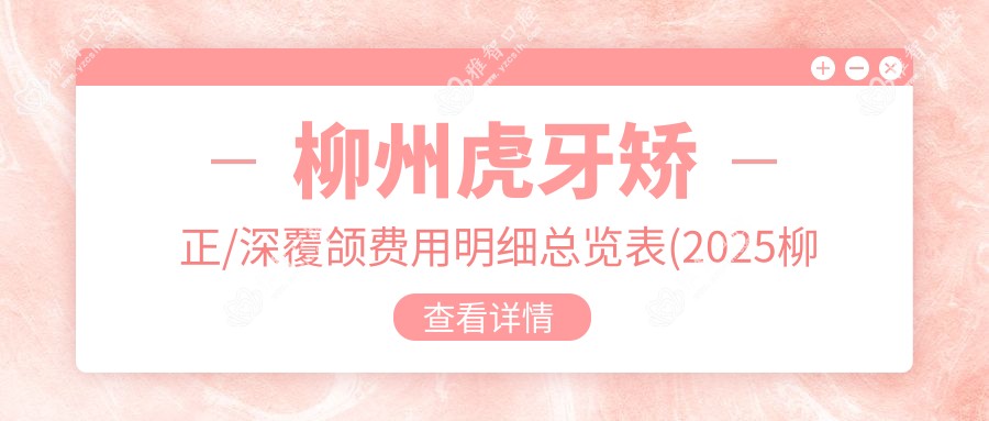 柳州虎牙矫正/深覆颌费用明细总览表(2025柳州虎牙矫正虎牙矫正均价为:17169元)