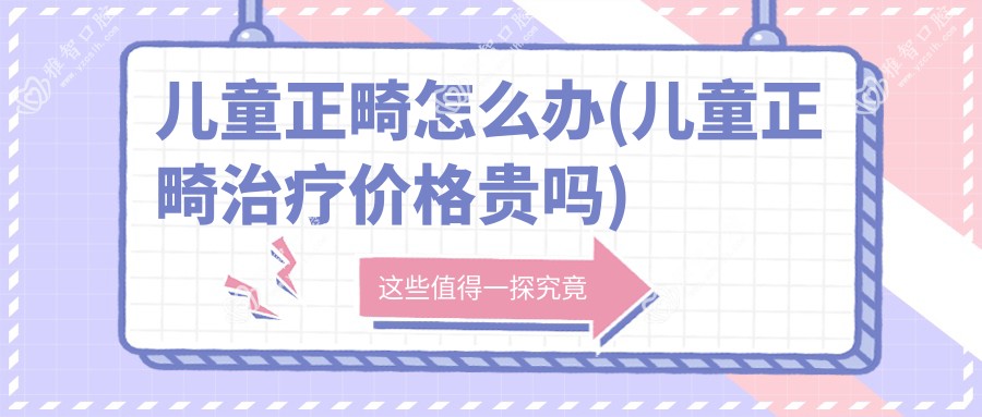 儿童正畸怎么办(儿童正畸治疗价格贵吗)
