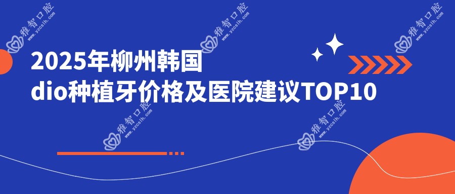 2025年柳州韩国dio种植牙价格及医院建议TOP10