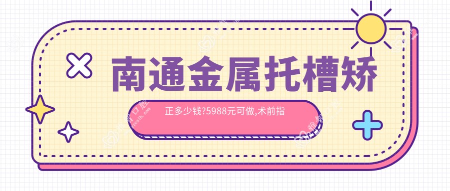 南通金属托槽矫正多少钱?5988元可做,术前指南教你不被坑