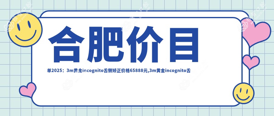 合肥价目单2025:3m黄金incognito舌侧矫正价格65888元,3m黄金incognito舌侧矫正80000元起