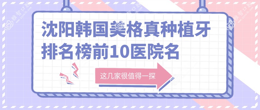 沈阳韩国美格真种植牙排名榜前10医院名单+收费价目表分享!技术好经验比较丰富
