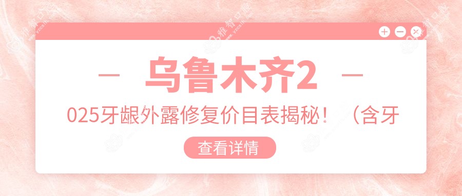 乌鲁木齐2025牙龈外露修复价目表揭秘!(含牙颌畸形/隐形正畸收费价目单)