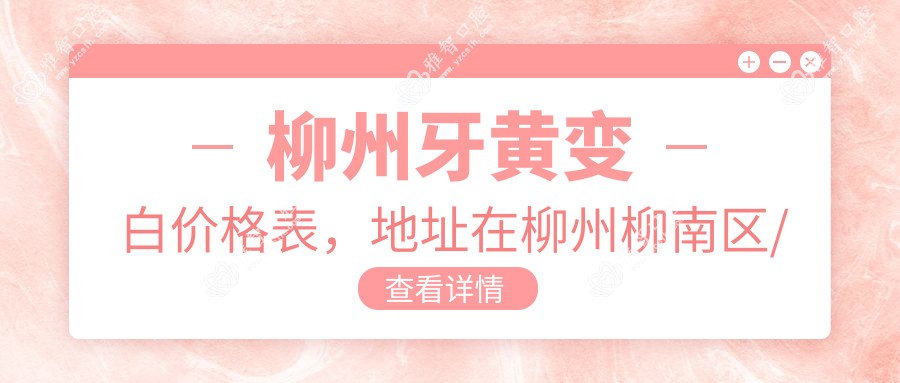 柳州牙黄变白价格表，地址在柳州柳南区/融安县/三江侗族自治县牙黄变白价格在400-1988元