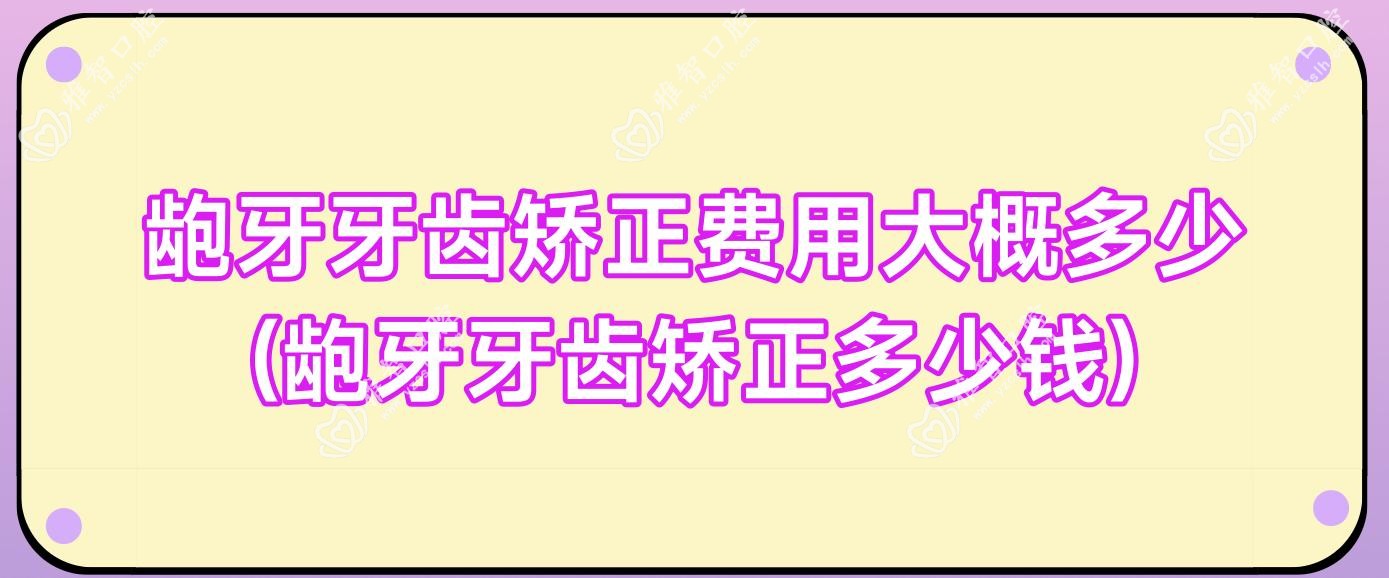 龅牙牙齿矫正费用大概多少(龅牙牙齿矫正多少钱)