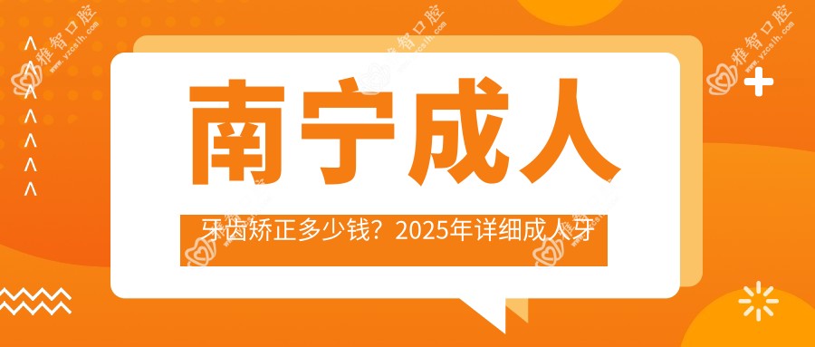 南宁成人牙齿矫正多少钱？2025年详细成人牙齿矫正价目表