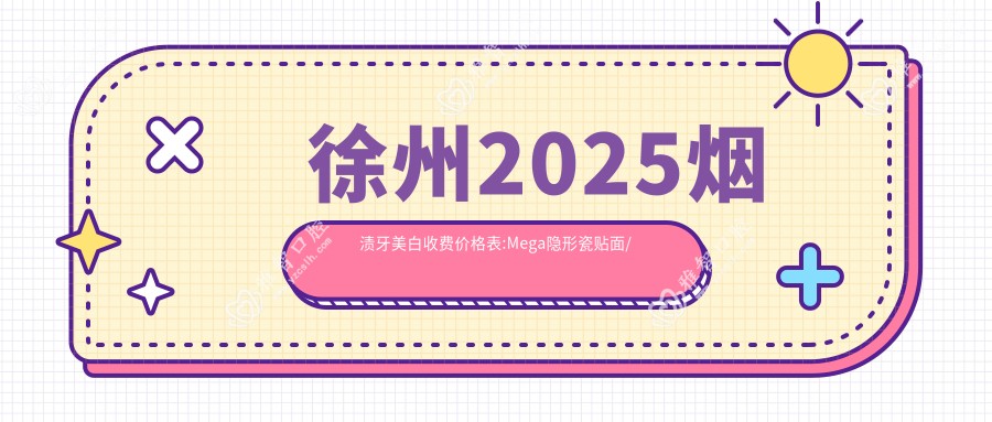 徐州2025烟渍牙美白收费价格表:Mega隐形瓷贴面/咖啡牙美白/3DS超薄瓷贴面收费表明细介绍!