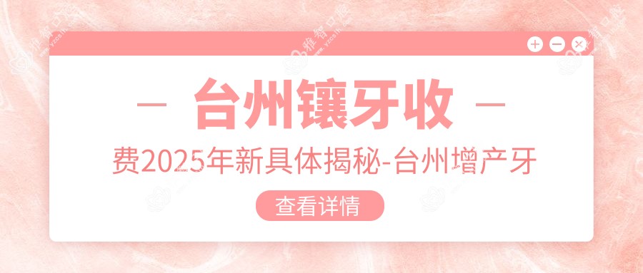 台州镶牙收费2025年新具体揭秘-台州增产牙科/台州博伦长浦口腔镶牙价目单(价格)