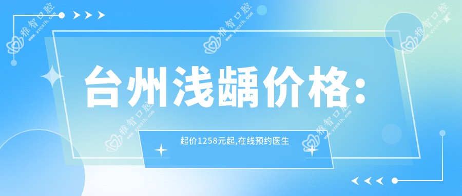 台州浅龋价格:起价1258元起,在线预约医生