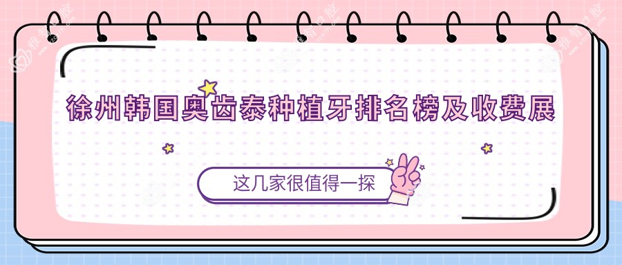 徐州韩国奥齿泰种植牙排名榜及收费展示!好又便宜的医院是那家呢？