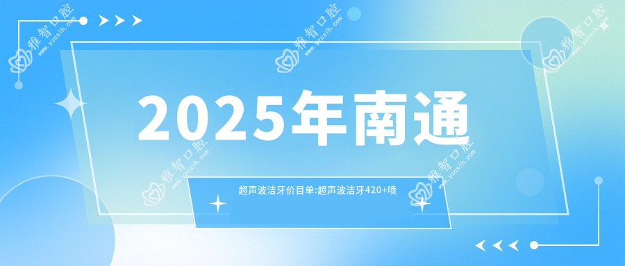 2025年南通超声波洁牙价目单:超声波洁牙420+喷砂洁牙300+超声波洁牙400+喷砂洁牙300+