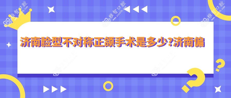 济南脸型不对称正颌手术是多少?济南偏颌正颌手术/凸嘴正颌手术/地包天正颌手术收费划算