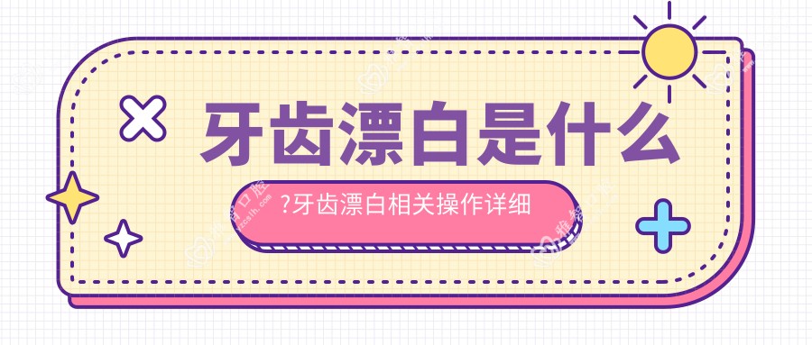 牙齿漂白是什么?牙齿漂白相关操作详细介绍?