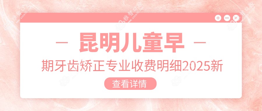 昆明儿童早期牙齿矫正收费明细2025新版,昆明儿童早期牙齿矫正/儿童功能性矫正器多少钱